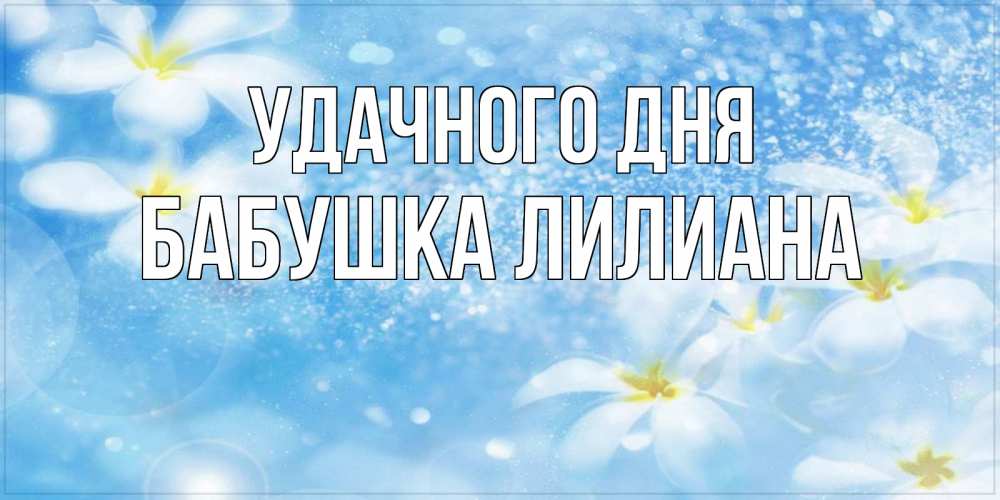 Открытка на каждый день с именем, Бабушка-Лилиана Удачного дня прекрасное настроение Прикольная открытка с пожеланием онлайн скачать бесплатно 
