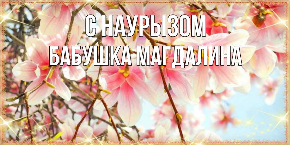 Открытка на каждый день с именем, Бабушка-Магдалина С наурызом цветы деревьев на праздник весны наурыз Прикольная открытка с пожеланием онлайн скачать бесплатно 