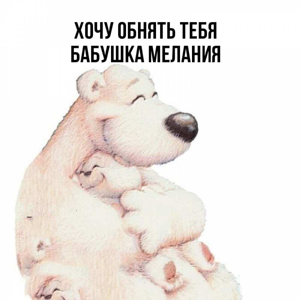 Открытка на каждый день с именем, Бабушка-Мелания Хочу обнять тебя мама белый медведь Прикольная открытка с пожеланием онлайн скачать бесплатно 