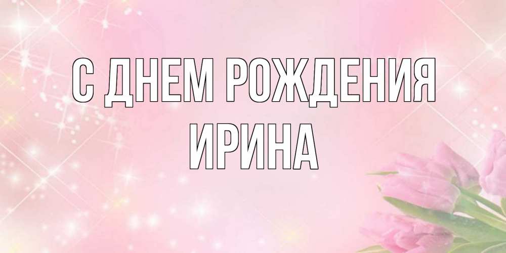 Открытка на каждый день с именем, ИРИНА С днем рождения открытки в нежных цветах Прикольная открытка с пожеланием онлайн скачать бесплатно 