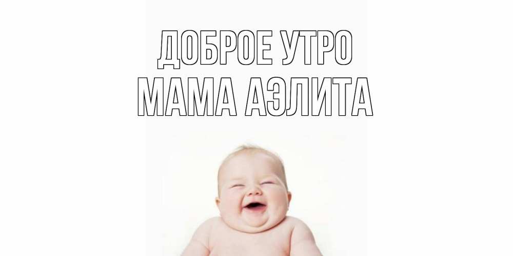 Открытка на каждый день с именем, Мама-Аэлита Доброе утро малыш с улыбкой Прикольная открытка с пожеланием онлайн скачать бесплатно 