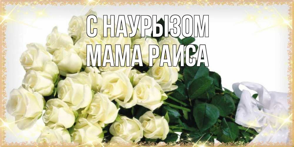 Открытка на каждый день с именем, Мама-Раиса С наурызом букет с розами желтокремового цвета для любимой на праздник весны наурыз Прикольная открытка с пожеланием онлайн скачать бесплатно 
