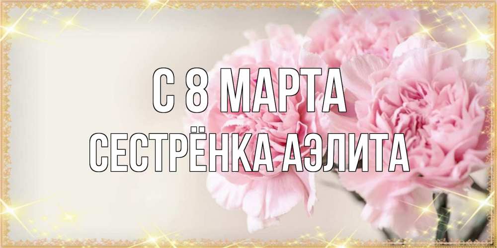 Открытка на каждый день с именем, Сестрёнка-Аэлита С 8 марта открытка с розовыми цветами в рамочке с подписью на 8 марта Прикольная открытка с пожеланием онлайн скачать бесплатно 