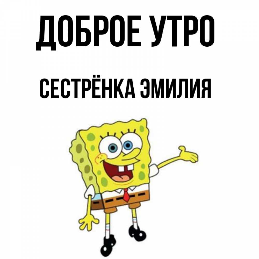 Открытка на каждый день с именем, Сестрёнка-Эмилия Доброе утро губка боб улыбается Прикольная открытка с пожеланием онлайн скачать бесплатно 