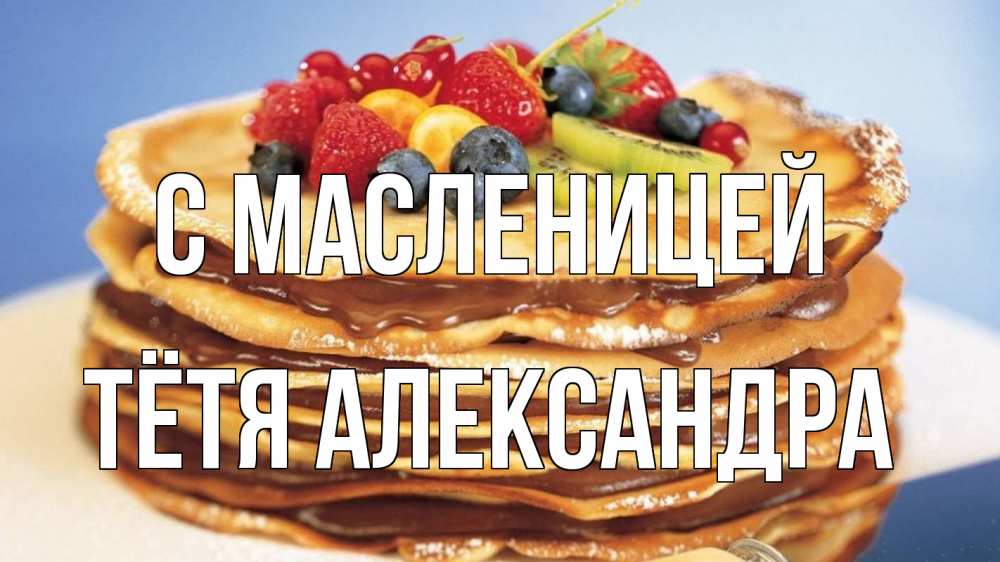Открытка на каждый день с именем, Тётя-Александра С масленицей торт, блины, ягоды Прикольная открытка с пожеланием онлайн скачать бесплатно 