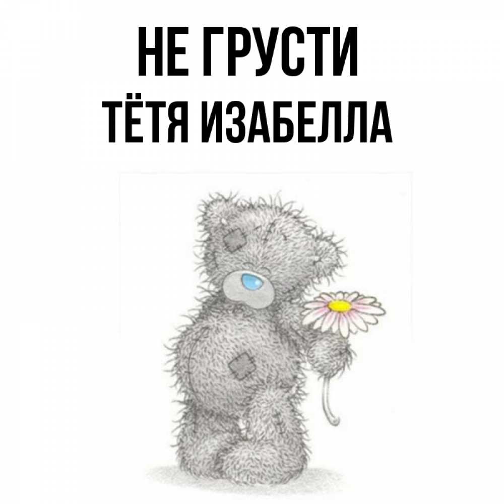 Открытка на каждый день с именем, Тётя-Изабелла Не грусти Плюшевый медвежонок с заплатками Прикольная открытка с пожеланием онлайн скачать бесплатно 