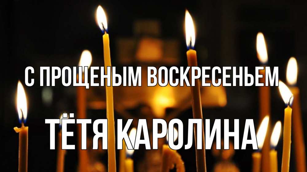 Открытка на каждый день с именем, Тётя-Каролина С прощеным воскресеньем свечи Прикольная открытка с пожеланием онлайн скачать бесплатно 