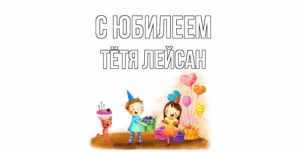 Открытка на каждый день с именем, Тётя-Лейсан С юбилеем дети, подарки Прикольная открытка с пожеланием онлайн скачать бесплатно 