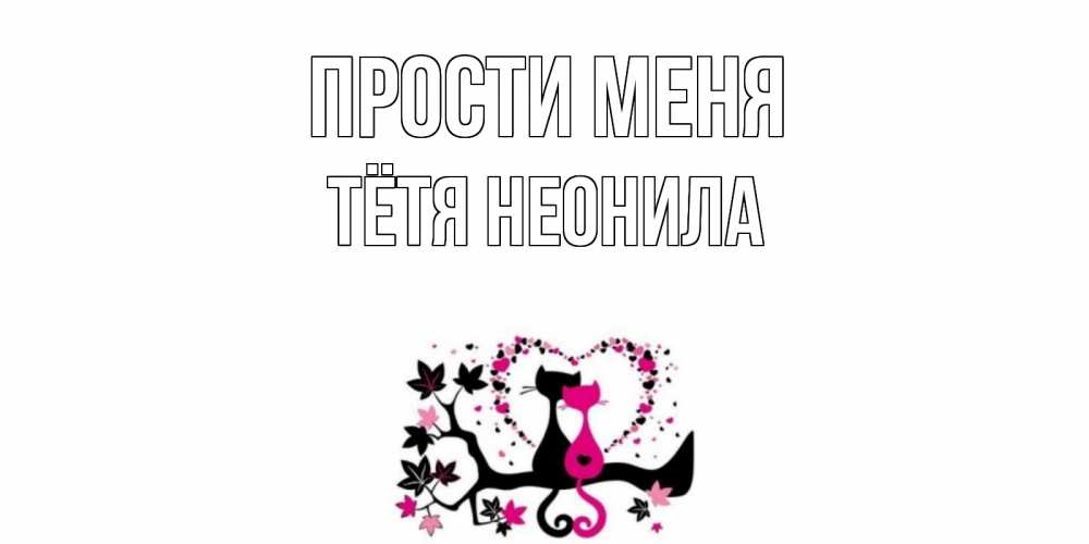 Открытка на каждый день с именем, Тётя-Неонила Прости меня коты Прикольная открытка с пожеланием онлайн скачать бесплатно 