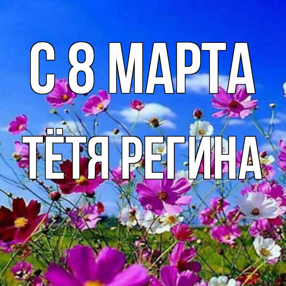 Открытка на каждый день с именем, Тётя-Регина С 8 МАРТА цветы Прикольная открытка с пожеланием онлайн скачать бесплатно 