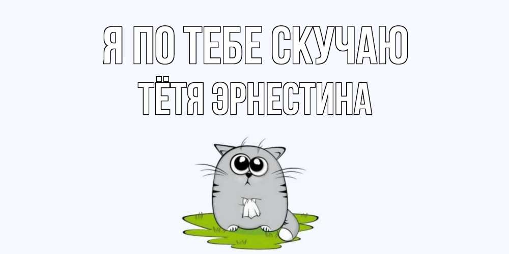 Открытка на каждый день с именем, Тётя-Эрнестина Я по тебе скучаю открытки с котиками я по тебе скучаю с именем Прикольная открытка с пожеланием онлайн скачать бесплатно 