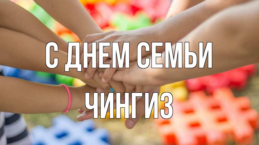 Открытка на каждый день с именем, Чингиз С днем семьи руки Прикольная открытка с пожеланием онлайн скачать бесплатно 