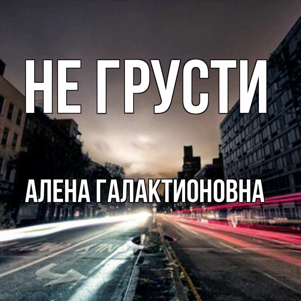 Открытка на каждый день с именем, Алена-Галактионовна Не грусти съемка ночью Прикольная открытка с пожеланием онлайн скачать бесплатно 