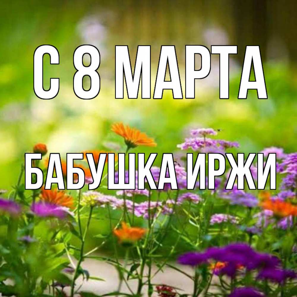 Открытка на каждый день с именем, Бабушка-Иржи С 8 МАРТА цветы Прикольная открытка с пожеланием онлайн скачать бесплатно 