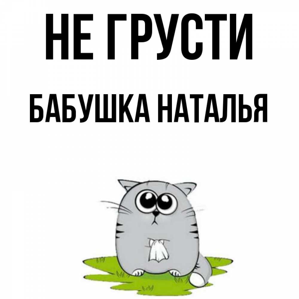 Открытка на каждый день с именем, Бабушка-Наталья Не грусти грустный котяра Прикольная открытка с пожеланием онлайн скачать бесплатно 