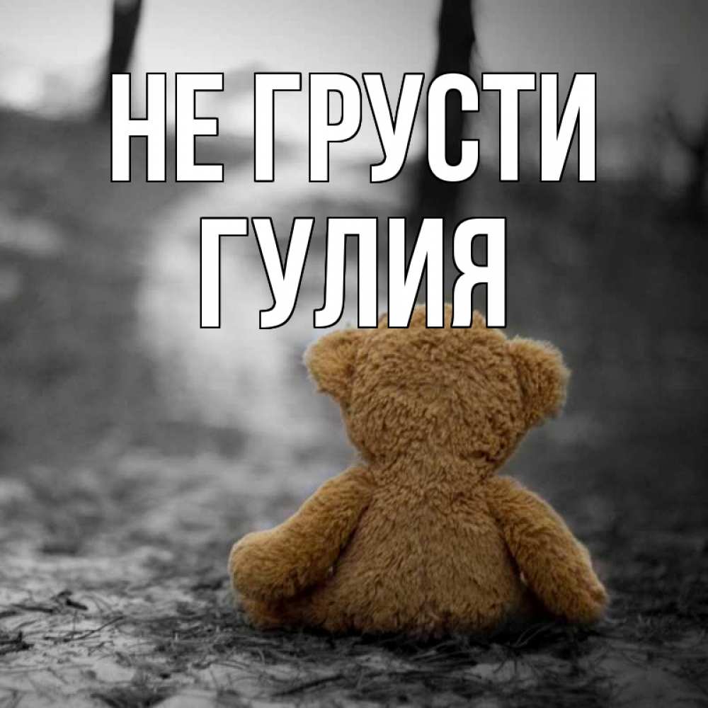 Открытка на каждый день с именем, Гулия Не грусти медведь со спин Прикольная открытка с пожеланием онлайн скачать бесплатно 