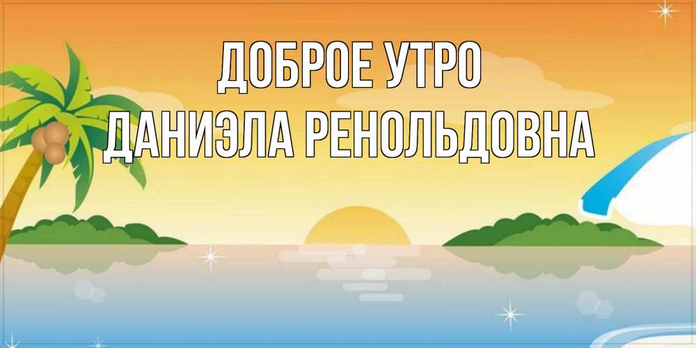 Открытка на каждый день с именем, Даниэла-Ренольдовна Доброе утро хорошего дня на пляжу Прикольная открытка с пожеланием онлайн скачать бесплатно 