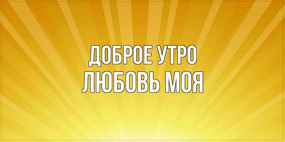 Открытка на каждый день с именем, Любовь-моя Доброе утро пожелания доброго утра Прикольная открытка с пожеланием онлайн скачать бесплатно 