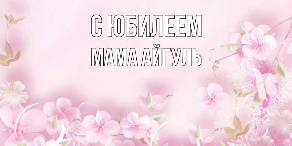 Открытка на каждый день с именем, Мама-Айгуль С юбилеем нежные цветы Прикольная открытка с пожеланием онлайн скачать бесплатно 