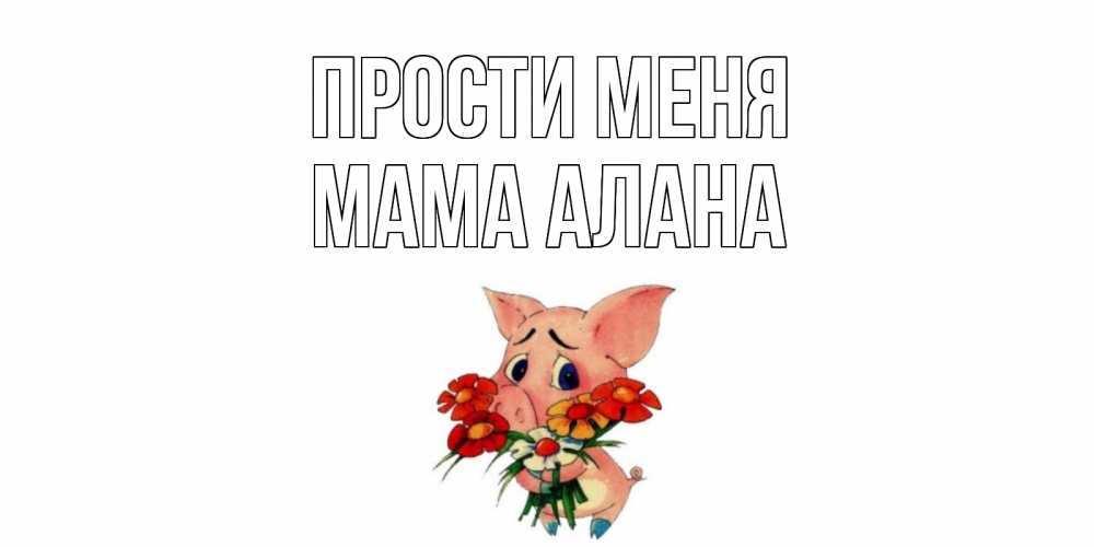Открытка на каждый день с именем, Мама-Алана Прости меня открытка с поросей которая просит прощения Прикольная открытка с пожеланием онлайн скачать бесплатно 