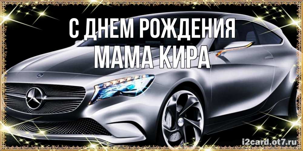 Открытка на каждый день с именем, Мама-Кира С днем рождения машина мерседес супер класс Прикольная открытка с пожеланием онлайн скачать бесплатно 