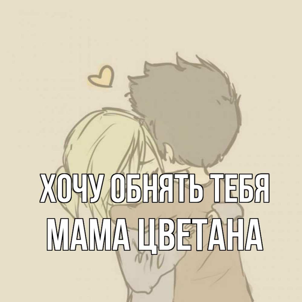 Открытка на каждый день с именем, Мама-Цветана Хочу обнять тебя с сердечком рисунок Прикольная открытка с пожеланием онлайн скачать бесплатно 