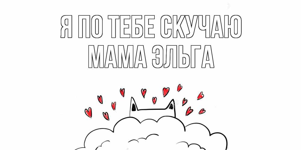 Открытка на каждый день с именем, Мама-Эльга Я по тебе скучаю котик скучает по тебе очень с сердечками Прикольная открытка с пожеланием онлайн скачать бесплатно 