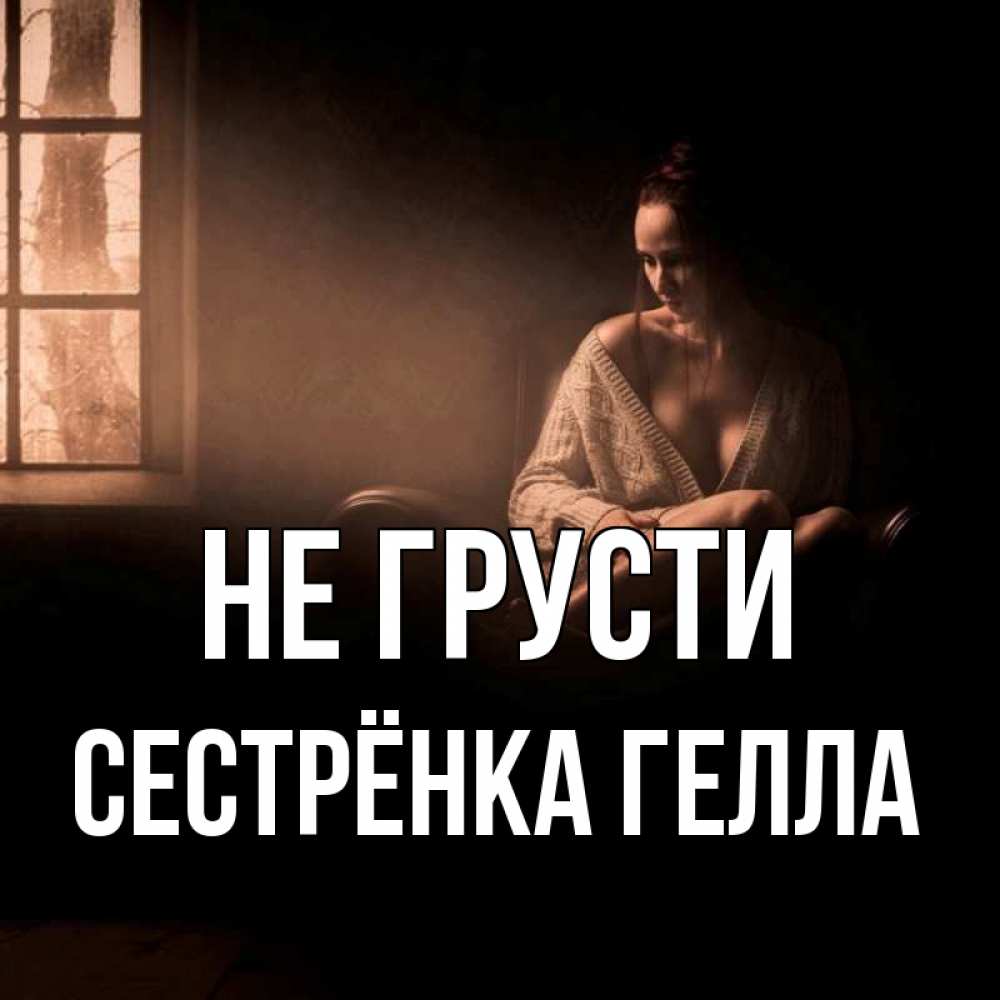 Открытка на каждый день с именем, Сестрёнка-Гелла Не грусти сидя у окна Прикольная открытка с пожеланием онлайн скачать бесплатно 