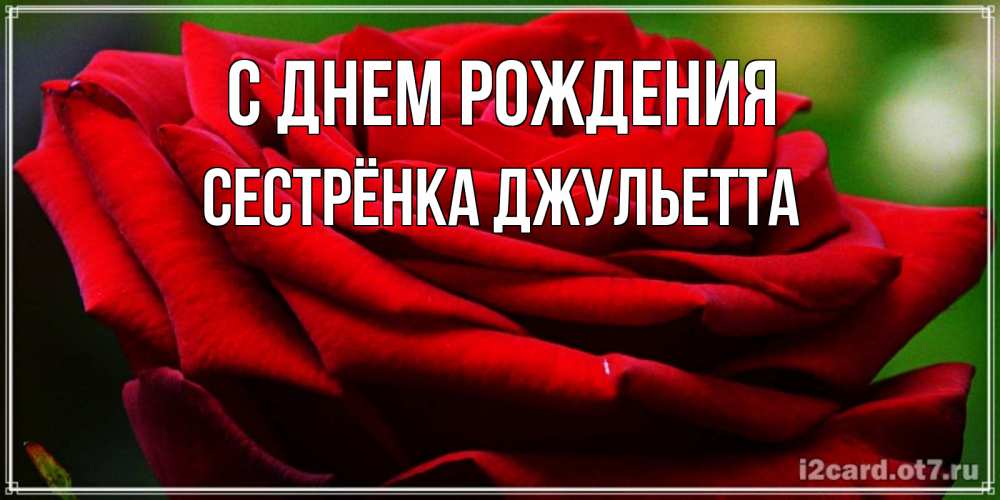 Открытка на каждый день с именем, Сестрёнка-Джульетта С днем рождения розочка очень красивая Прикольная открытка с пожеланием онлайн скачать бесплатно 