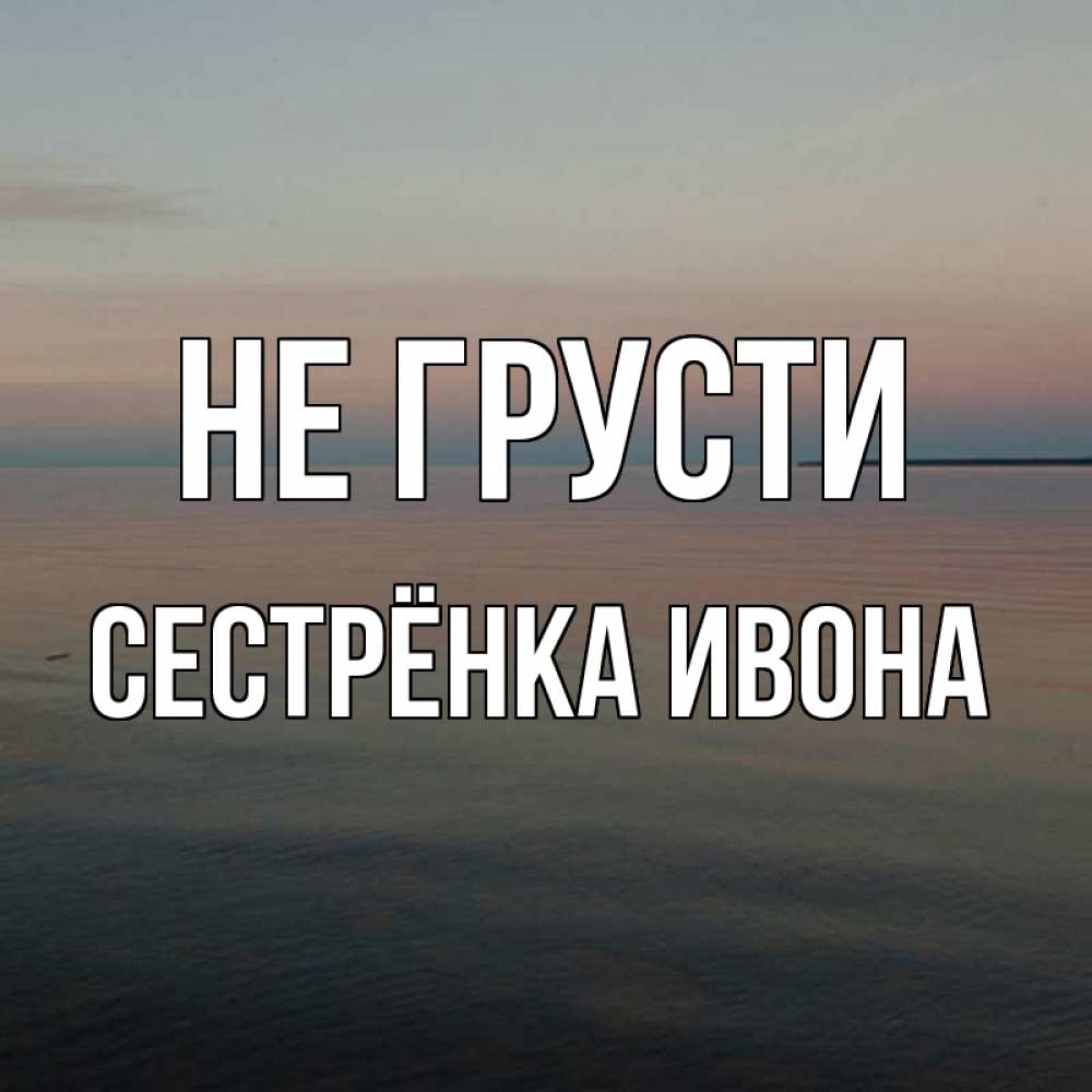 Открытка на каждый день с именем, Сестрёнка-Ивона Не грусти водная гладь Прикольная открытка с пожеланием онлайн скачать бесплатно 