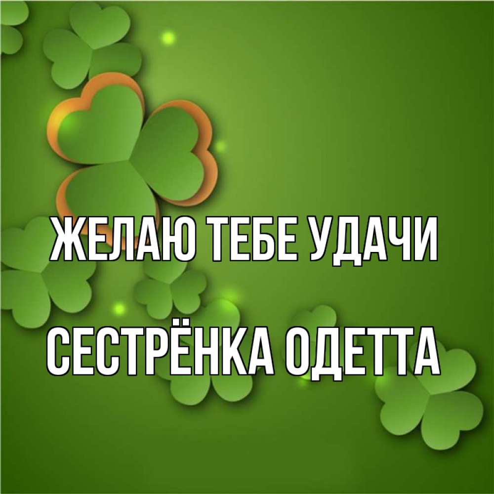 Открытка на каждый день с именем, Сестрёнка-Одетта Желаю тебе удачи много трехлистных листочков клевера Прикольная открытка с пожеланием онлайн скачать бесплатно 