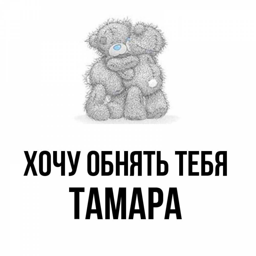 Открытка на каждый день с именем, Тамара Хочу обнять тебя два теддика Прикольная открытка с пожеланием онлайн скачать бесплатно 