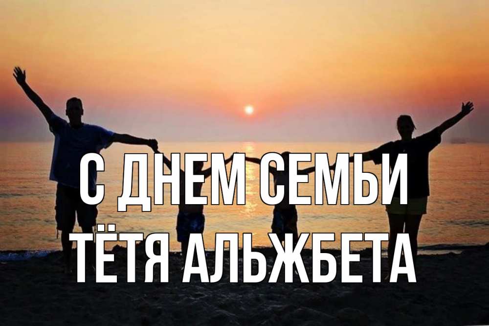 Открытка на каждый день с именем, Тётя-Альжбета С днем семьи мама, папа, дети, дочка,сын, море, пляж, закат Прикольная открытка с пожеланием онлайн скачать бесплатно 