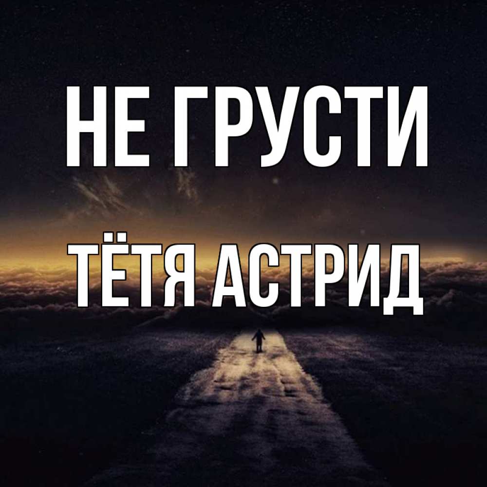 Открытка на каждый день с именем, Тётя-Астрид Не грусти дорога в никуда Прикольная открытка с пожеланием онлайн скачать бесплатно 