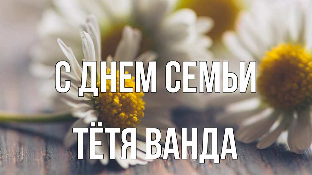 Открытка на каждый день с именем, Тётя-Ванда С днем семьи с днем семьи Прикольная открытка с пожеланием онлайн скачать бесплатно 