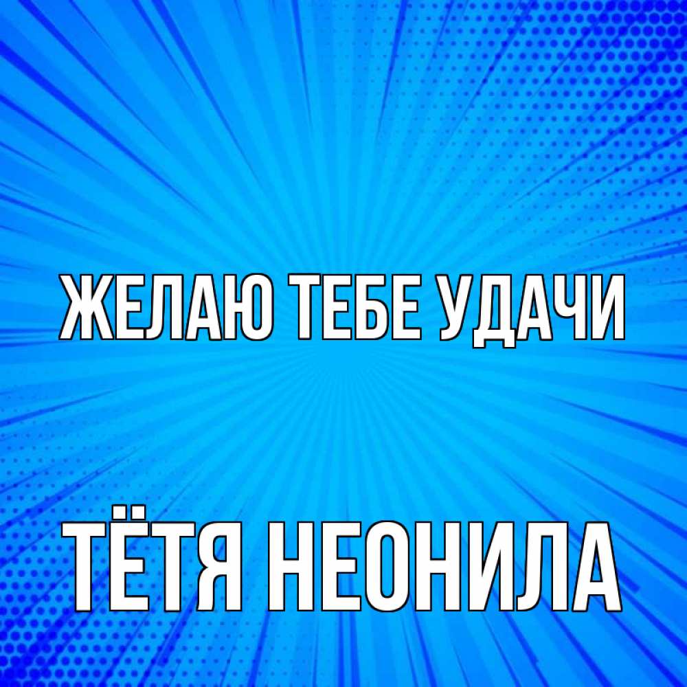 Открытка на каждый день с именем, Тётя-Неонила Желаю тебе удачи на удачу Прикольная открытка с пожеланием онлайн скачать бесплатно 