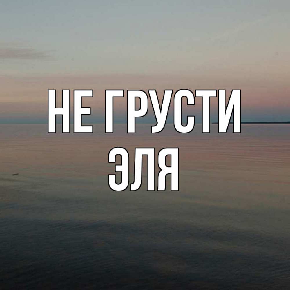 Открытка на каждый день с именем, Эля Не грусти водная гладь Прикольная открытка с пожеланием онлайн скачать бесплатно 