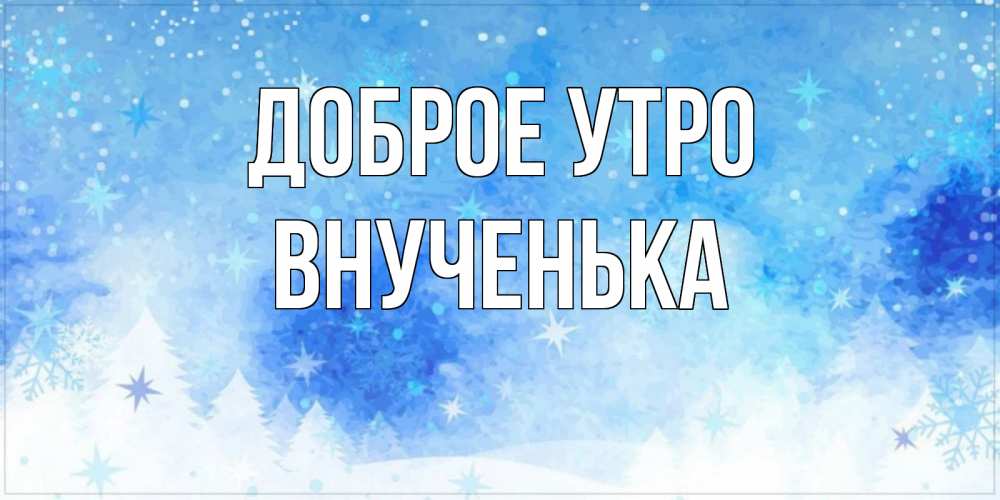 Открытка на каждый день с именем, внученька Доброе утро зима и снежинки Прикольная открытка с пожеланием онлайн скачать бесплатно 