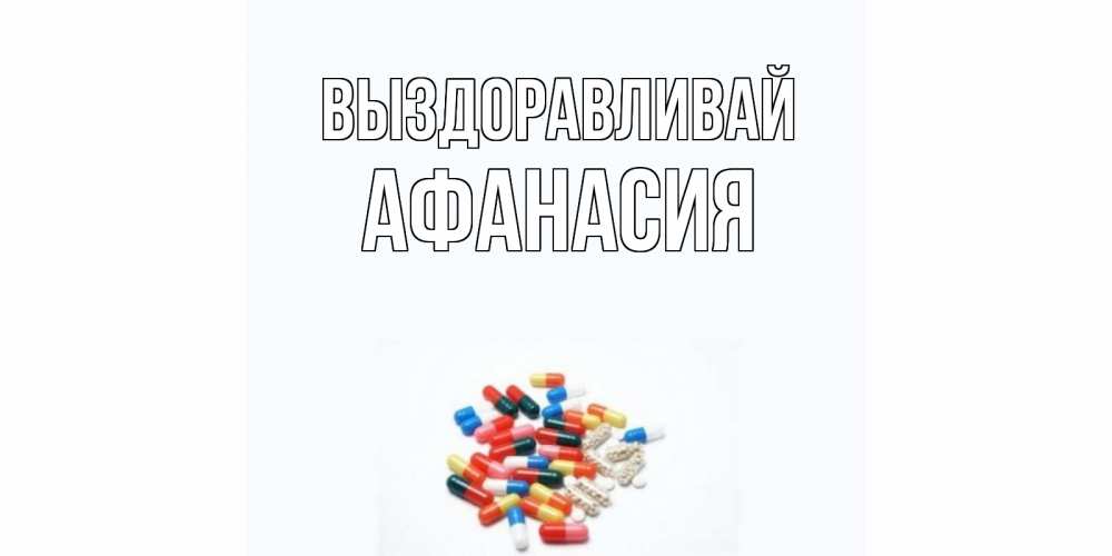 Открытка на каждый день с именем, Афанасия Выздоравливай таблетки Прикольная открытка с пожеланием онлайн скачать бесплатно 