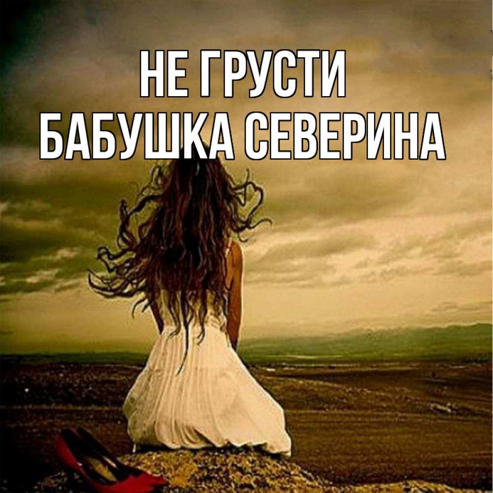 Открытка на каждый день с именем, Бабушка-Северина Не грусти белое платье и длинные волосы Прикольная открытка с пожеланием онлайн скачать бесплатно 