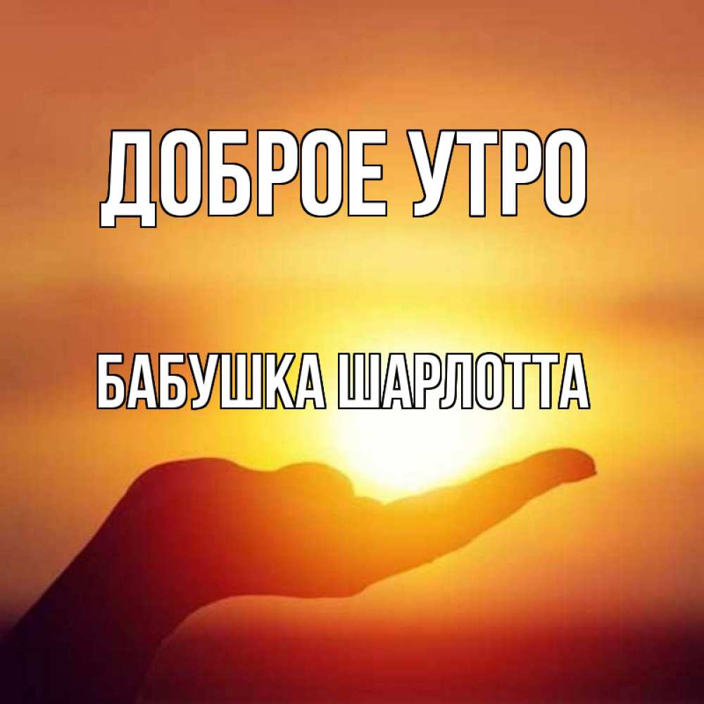 Открытка на каждый день с именем, Бабушка-Шарлотта Доброе утро ладошка и закат Прикольная открытка с пожеланием онлайн скачать бесплатно 