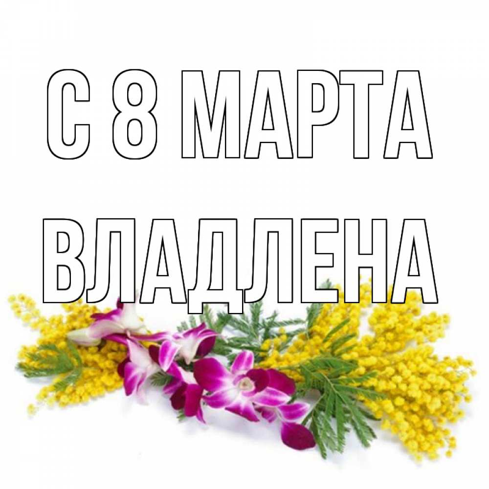 Открытка на каждый день с именем, Владлена С 8 МАРТА открытка на международный женский день с цветами  1 Прикольная открытка с пожеланием онлайн скачать бесплатно 