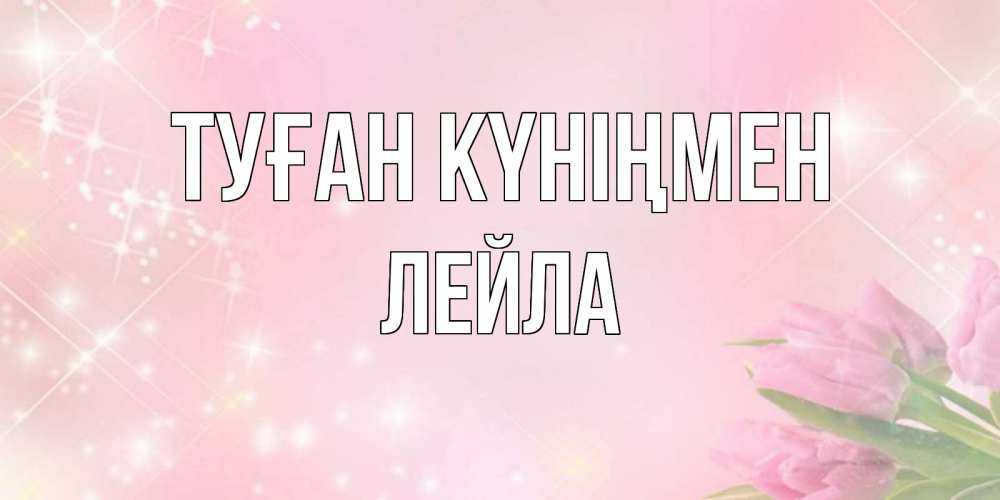Открытка на каждый день с именем, Лейла Туған күніңмен открытки в нежных цветах Прикольная открытка с пожеланием онлайн скачать бесплатно 