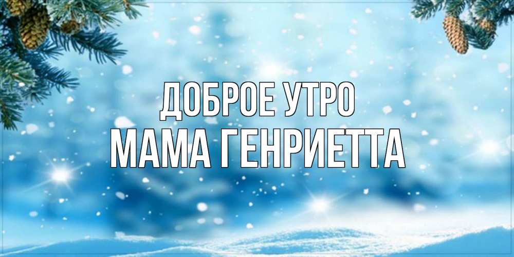 Открытка на каждый день с именем, Мама-Генриетта Доброе утро зимнее доброе утро Прикольная открытка с пожеланием онлайн скачать бесплатно 
