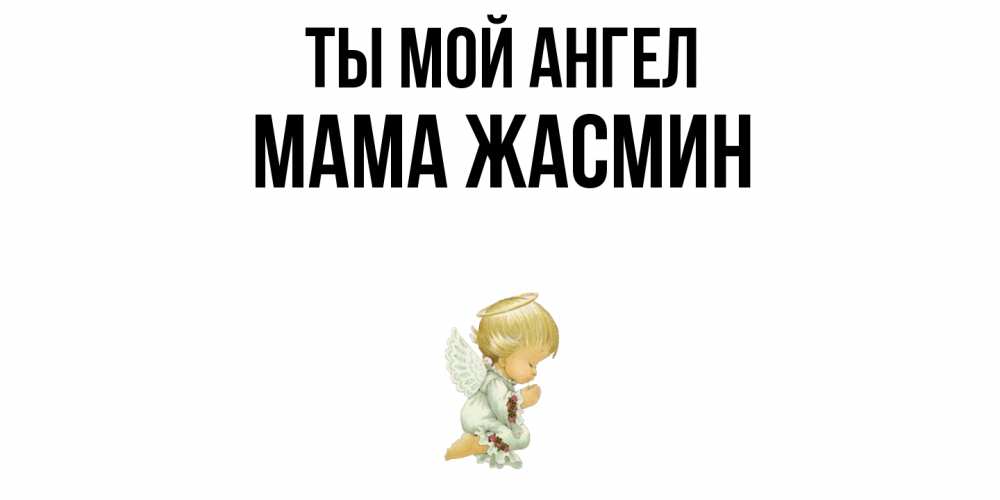 Открытка на каждый день с именем, Мама-Жасмин Ты мой ангел ангел Прикольная открытка с пожеланием онлайн скачать бесплатно 