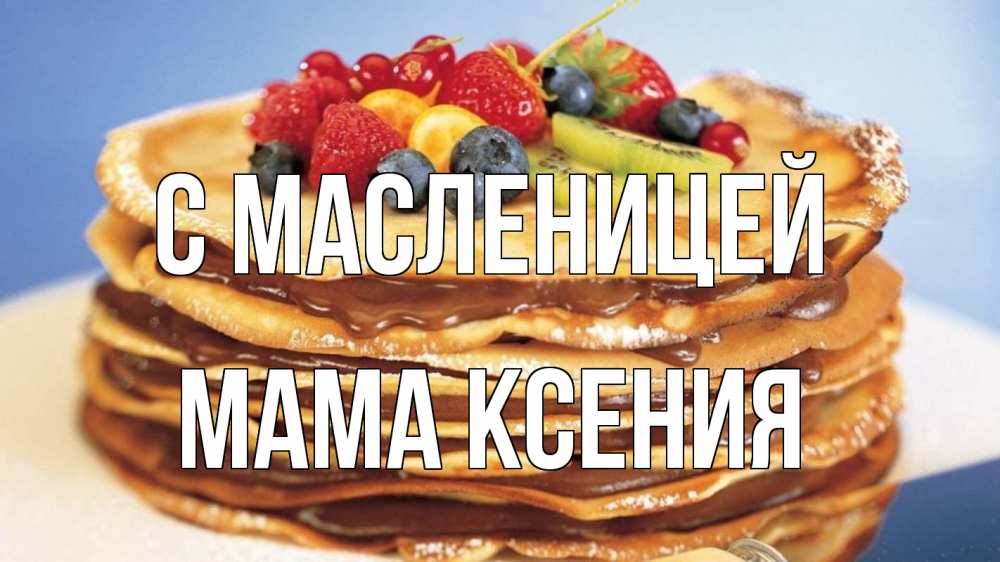 Открытка на каждый день с именем, Мама-Ксения С масленицей торт, блины, ягоды Прикольная открытка с пожеланием онлайн скачать бесплатно 
