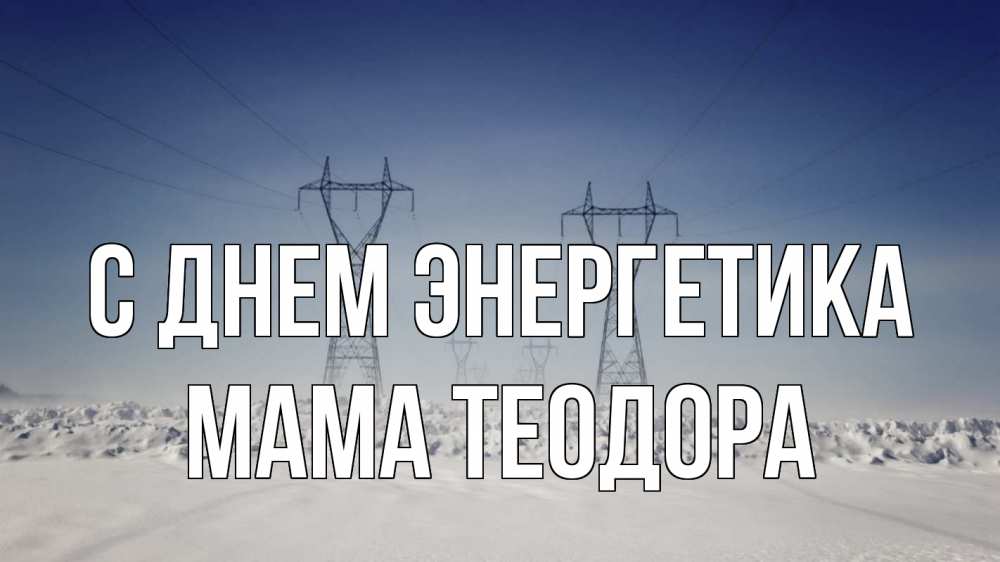 Открытка на каждый день с именем, Мама-Теодора С днем энергетика снег зима Прикольная открытка с пожеланием онлайн скачать бесплатно 