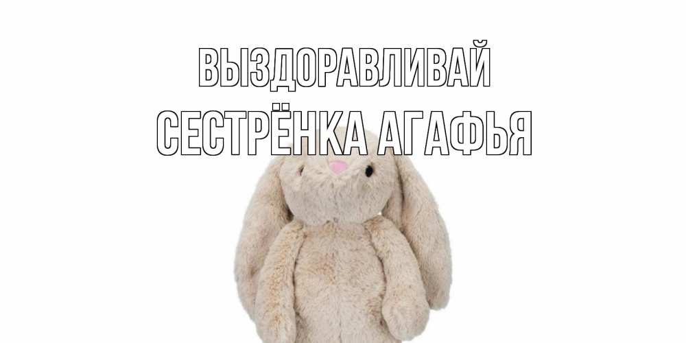Открытка на каждый день с именем, Сестрёнка-Агафья Выздоравливай не болей Прикольная открытка с пожеланием онлайн скачать бесплатно 