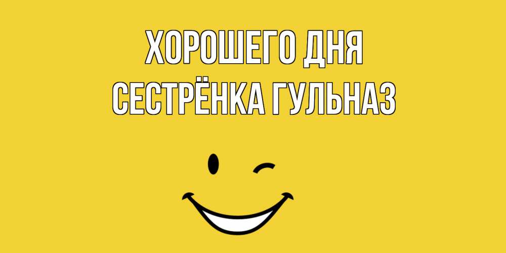 Открытка на каждый день с именем, Сестрёнка-Гульназ Хорошего дня позитивного дня Прикольная открытка с пожеланием онлайн скачать бесплатно 