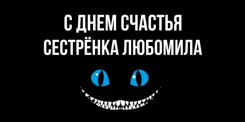 Открытка на каждый день с именем, Сестрёнка-Любомила С днем счастья кот улыбается Прикольная открытка с пожеланием онлайн скачать бесплатно 